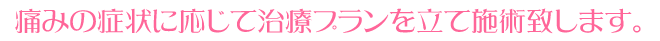 痛みの症状に応じて治療プランを立て施術いたします