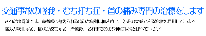 交通事故の怪我・むち打ち症・首の痛み専門の治療をします さわだ整骨院では、患者様の訴えられる痛みと真剣に向き合い、効果の実感できる治療を目指しています。痛みが緩和する、症状が改善する、治療後、それまでのお身体の状態と比べて下さい！